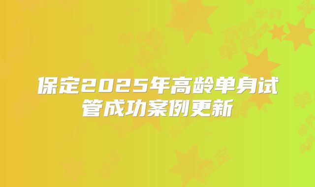 保定2025年高龄单身试管成功案例更新