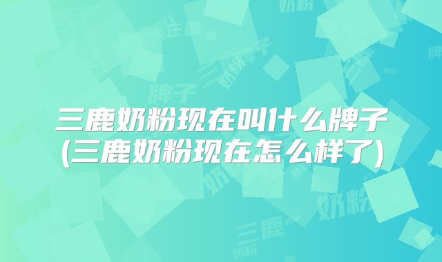 三鹿奶粉现在叫什么牌子(三鹿奶粉现在怎么样了)