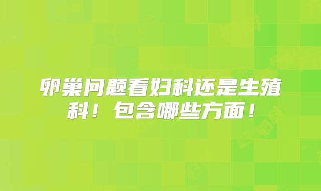 卵巢问题看妇科还是生殖科!包含哪些方面!
