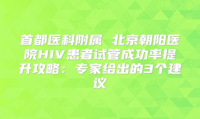 首都医科附属 北京朝阳医院HIV患者试管成功率提升攻略:专家给出的3个建议