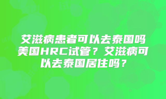 艾滋病患者可以去泰国吗美国HRC试管？艾滋病可以去泰国居住吗？