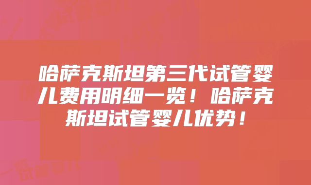 哈萨克斯坦第三代试管婴儿费用明细一览！哈萨克斯坦试管婴儿优势！