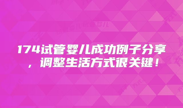 174试管婴儿成功例子分享，调整生活方式很关键！