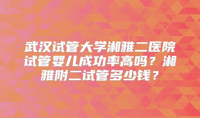 武汉试管大学湘雅二医院试管婴儿成功率高吗？湘雅附二试管多少钱？
