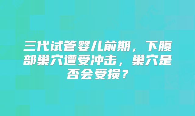 三代试管婴儿前期，下腹部巢穴遭受冲击，巢穴是否会受损？