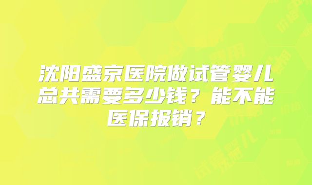 沈阳盛京医院做试管婴儿总共需要多少钱?能不能医保报销?