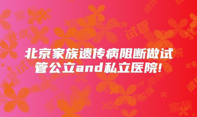 北京家族遗传病阻断做试管公立and私立医院!