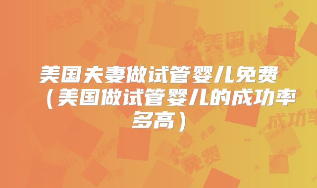 美国夫妻做试管婴儿免费（美国做试管婴儿的成功率多高）