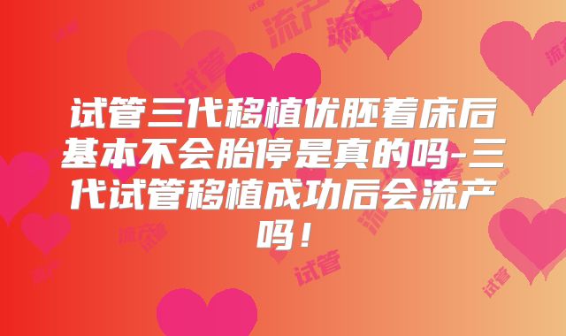 试管三代移植优胚着床后基本不会胎停是真的吗-三代试管移植成功后会流产吗！