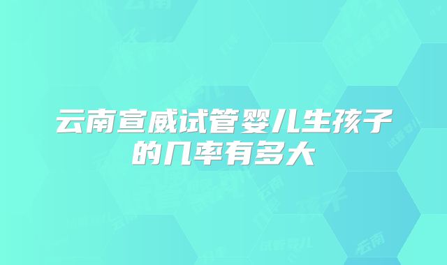 云南宣威试管婴儿生孩子的几率有多大