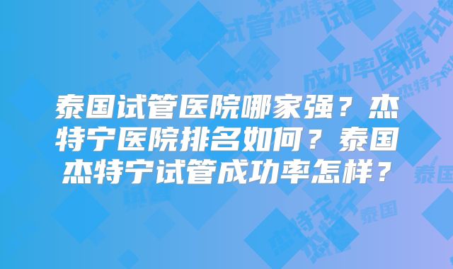 泰国试管医院哪家强？杰特宁医院排名如何？泰国杰特宁试管成功率怎样？