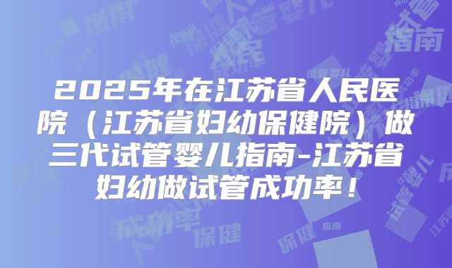 2025年在江苏省人民医院(江苏省妇幼保健院)做三代试管婴儿指南-江苏省妇幼做试管成功率!