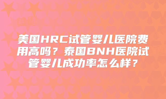 美国HRC试管婴儿医院费用高吗？泰国BNH医院试管婴儿成功率怎么样？