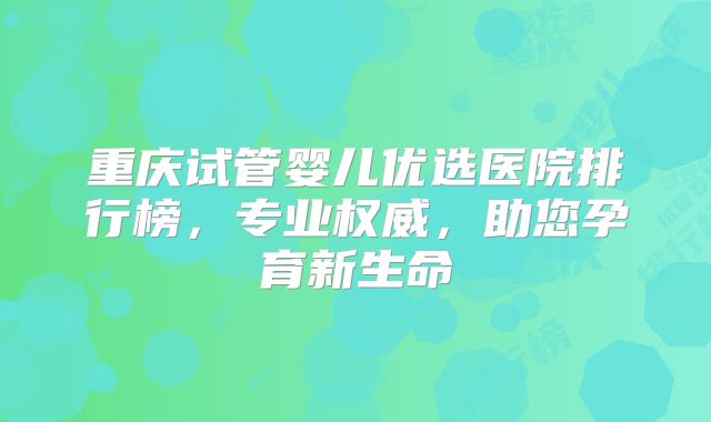 重庆试管婴儿优选医院排行榜，专业权威，助您孕育新生命