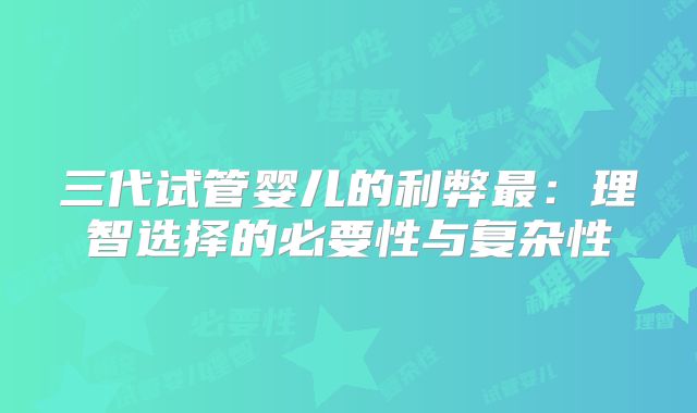 三代试管婴儿的利弊最:理智选择的必要性与复杂性