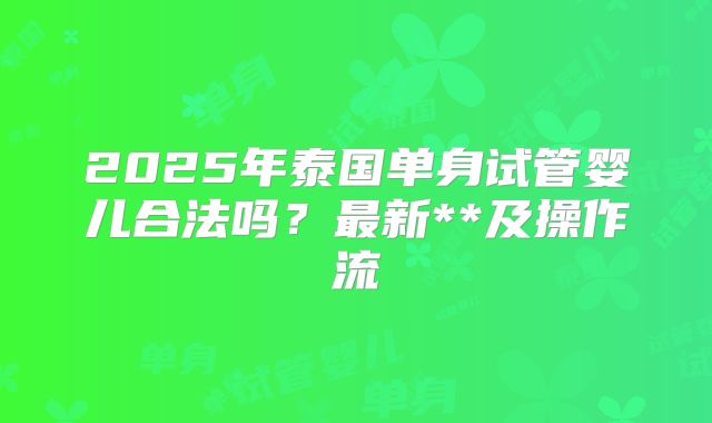 2025年泰国单身试管婴儿合法吗？最新**及操作流