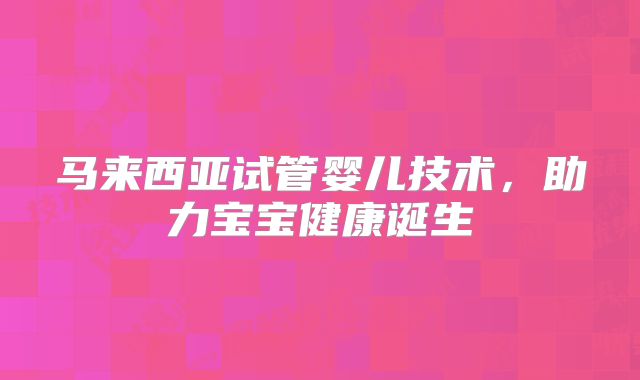 马来西亚试管婴儿技术，助力宝宝健康诞生
