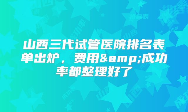 山西三代试管医院排名表单出炉，费用&成功率都整理好了