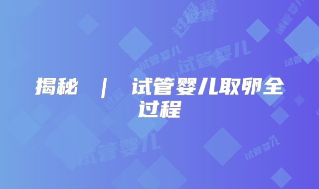 揭秘 ｜ 试管婴儿取卵全过程