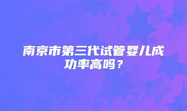 南京市第三代试管婴儿成功率高吗?