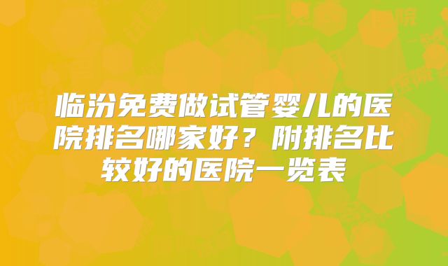 临汾免费做试管婴儿的医院排名哪家好？附排名比较好的医院一览表