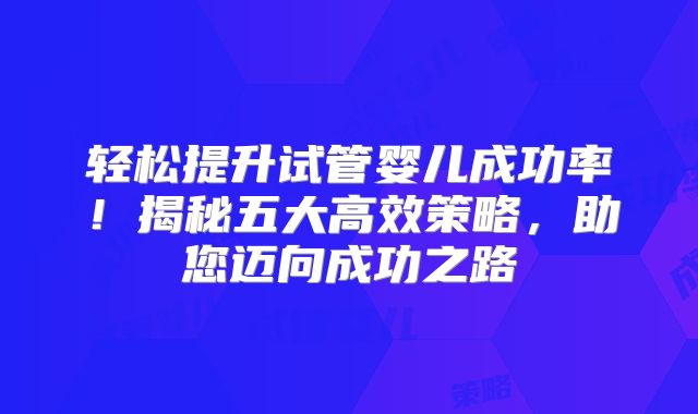 轻松提升试管婴儿成功率!揭秘五大高效策略,助您迈向成功之路
