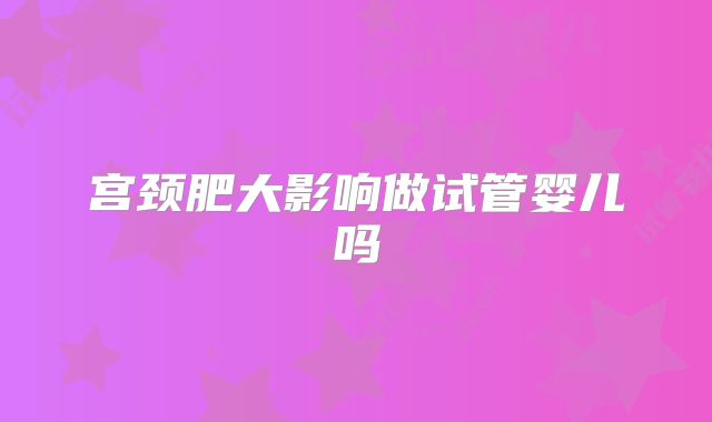 宫颈肥大影响做试管婴儿吗