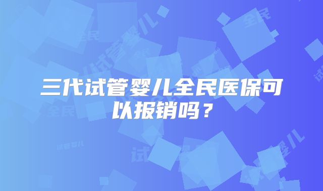 三代试管婴儿全民医保可以报销吗？