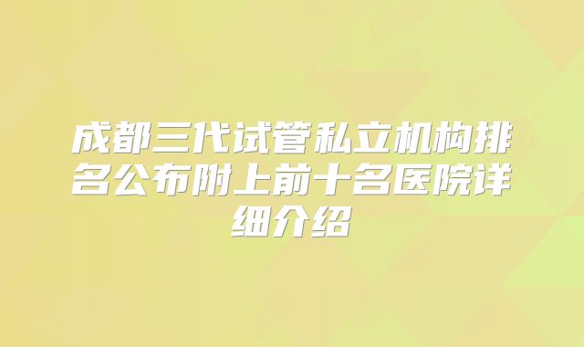 成都三代试管私立机构排名公布附上前十名医院详细介绍