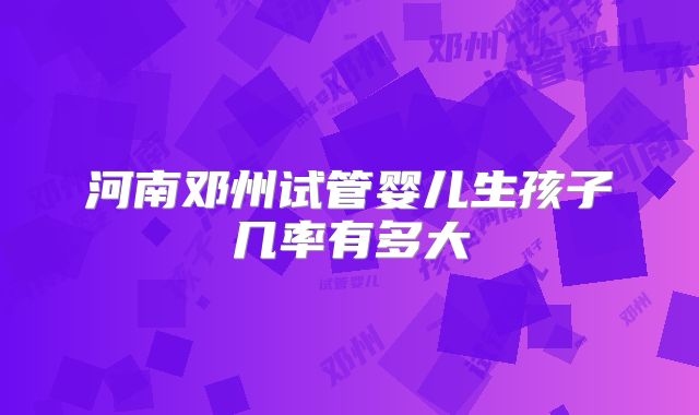 河南邓州试管婴儿生孩子几率有多大