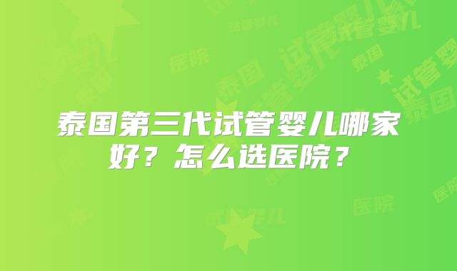 泰国第三代试管婴儿哪家好？怎么选医院？