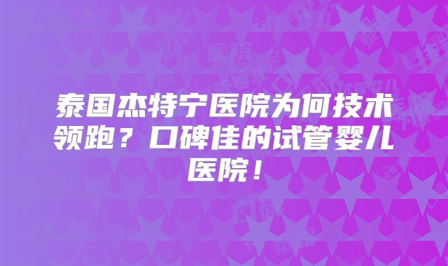 泰国杰特宁医院为何技术领跑？口碑佳的试管婴儿医院！