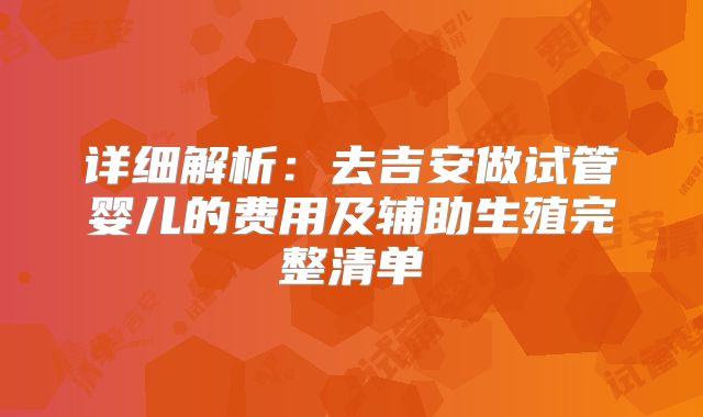 详细解析：去吉安做试管婴儿的费用及辅助生殖完整清单
