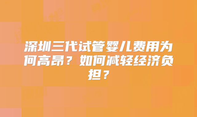 深圳三代试管婴儿费用为何高昂?如何减轻经济负担?