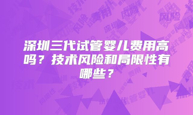 深圳三代试管婴儿费用高吗？技术风险和局限性有哪些？