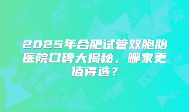 2025年合肥试管双胞胎医院口碑大揭秘,哪家更值得选?