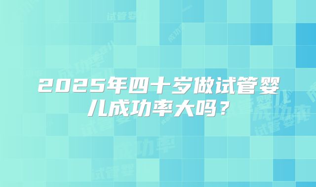 2025年四十岁做试管婴儿成功率大吗？
