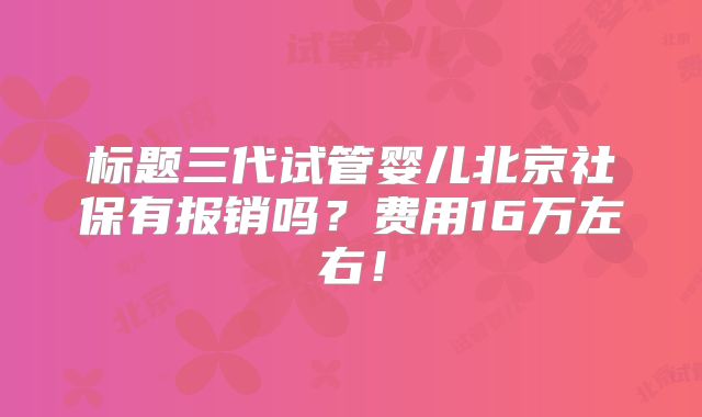 标题三代试管婴儿北京社保有报销吗?费用16万左右!