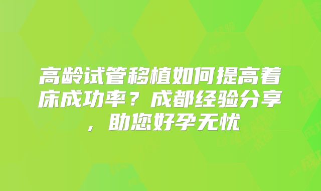 高龄试管移植如何提高着床成功率？成都经验分享，助您好孕无忧