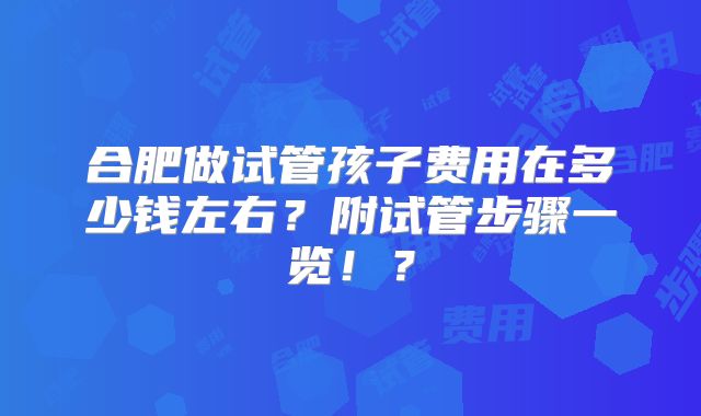 合肥做试管孩子费用在多少钱左右？附试管步骤一览！？