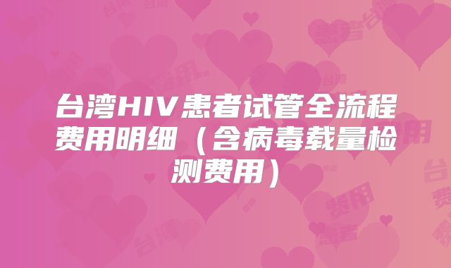 台湾HIV患者试管全流程费用明细（含病毒载量检测费用）