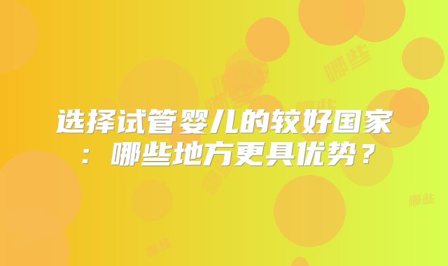 选择试管婴儿的较好国家：哪些地方更具优势？