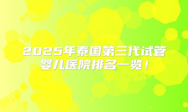 2025年泰国第三代试管婴儿医院排名一览！