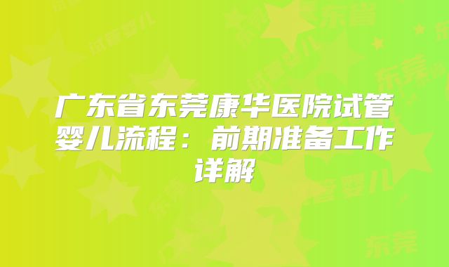 广东省东莞康华医院试管婴儿流程：前期准备工作详解