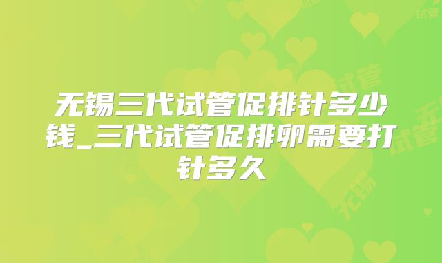 无锡三代试管促排针多少钱_三代试管促排卵需要打针多久