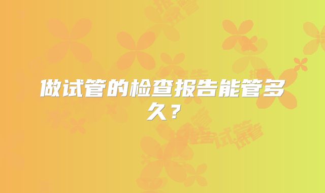 做试管的检查报告能管多久？