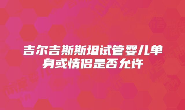吉尔吉斯斯坦试管婴儿单身或情侣是否允许