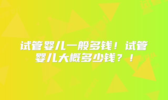 试管婴儿一般多钱！试管婴儿大概多少钱？！