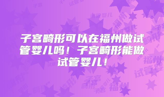 子宫畸形可以在福州做试管婴儿吗!子宫畸形能做试管婴儿!
