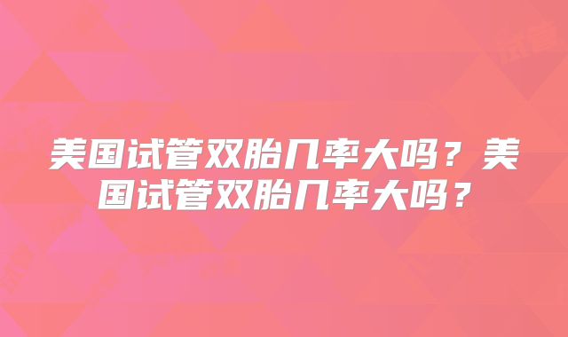 美国试管双胎几率大吗？美国试管双胎几率大吗？